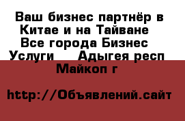 Ваш бизнес-партнёр в Китае и на Тайване - Все города Бизнес » Услуги   . Адыгея респ.,Майкоп г.